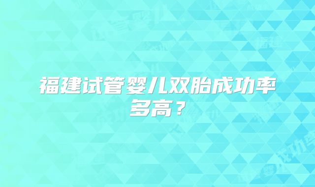 福建试管婴儿双胎成功率多高?