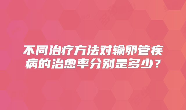 不同治疗方法对输卵管疾病的治愈率分别是多少？