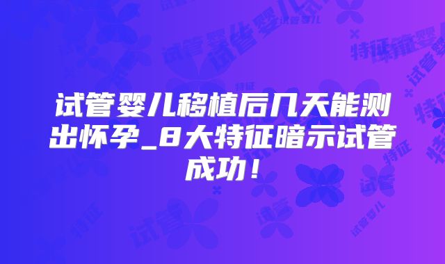 试管婴儿移植后几天能测出怀孕_8大特征暗示试管成功！