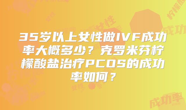 35岁以上女性做IVF成功率大概多少？克罗米芬柠檬酸盐治疗PCOS的成功率如何？