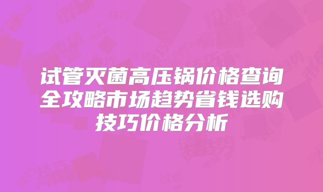 试管灭菌高压锅价格查询全攻略市场趋势省钱选购技巧价格分析