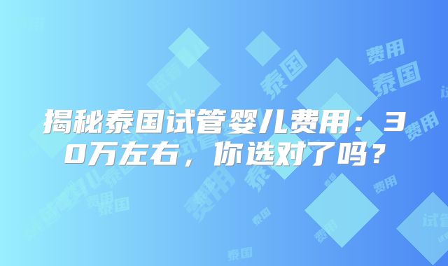 揭秘泰国试管婴儿费用：30万左右，你选对了吗？