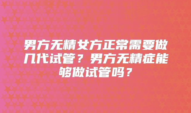 男方无精女方正常需要做几代试管？男方无精症能够做试管吗？