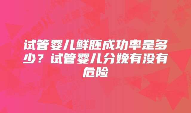 试管婴儿鲜胚成功率是多少？试管婴儿分娩有没有危险