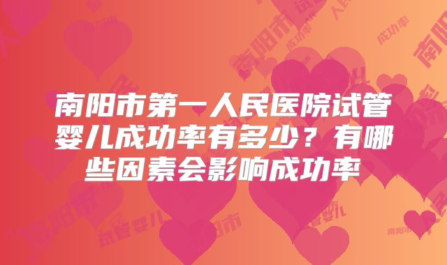 南阳市第一人民医院试管婴儿成功率有多少?有哪些因素会影响成功率