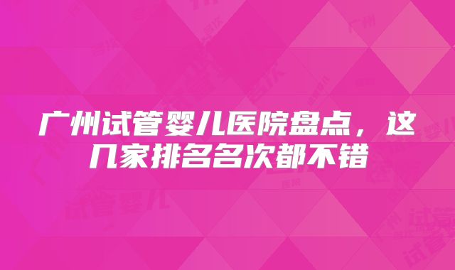 广州试管婴儿医院盘点，这几家排名名次都不错