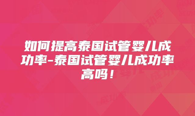 如何提高泰国试管婴儿成功率-泰国试管婴儿成功率高吗！
