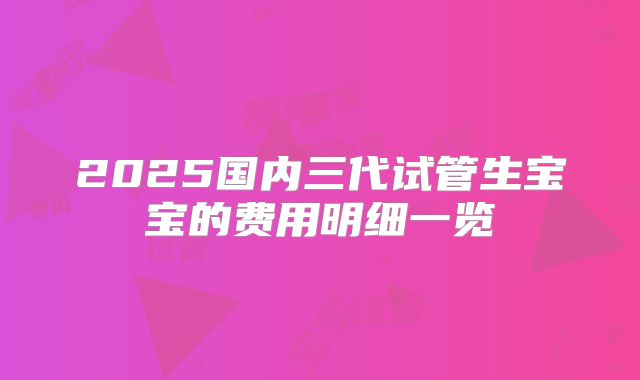 2025国内三代试管生宝宝的费用明细一览