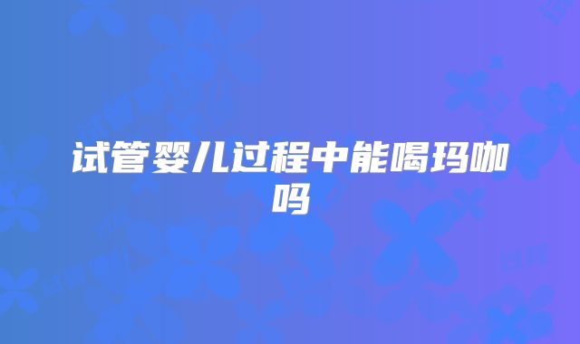 试管婴儿过程中能喝玛咖吗