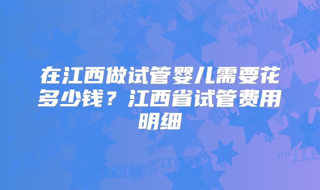 在江西做试管婴儿需要花多少钱？江西省试管费用明细