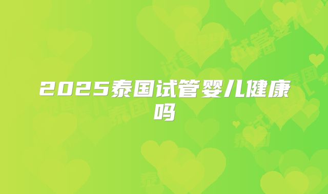 2025泰国试管婴儿健康吗