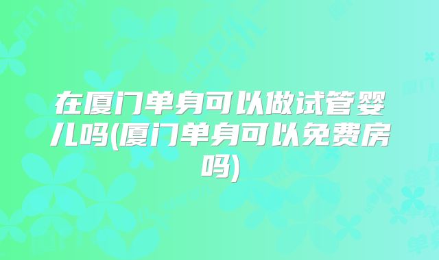 在厦门单身可以做试管婴儿吗(厦门单身可以免费房吗)