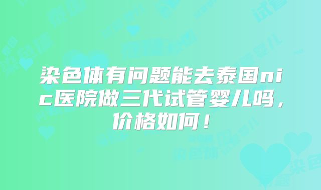 染色体有问题能去泰国nic医院做三代试管婴儿吗,价格如何!