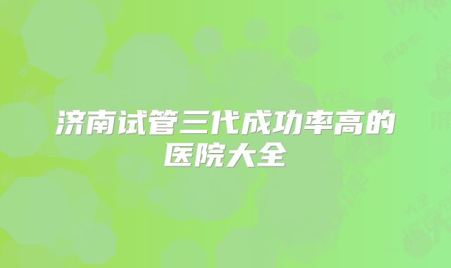 济南试管三代成功率高的医院大全