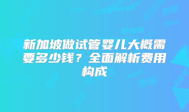 新加坡做试管婴儿大概需要多少钱？全面解析费用构成
