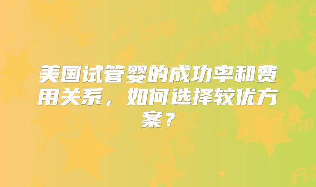 美国试管婴的成功率和费用关系，如何选择较优方案？