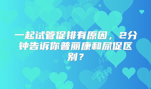 一起试管促排有原因，2分钟告诉你普丽康和尿促区别？