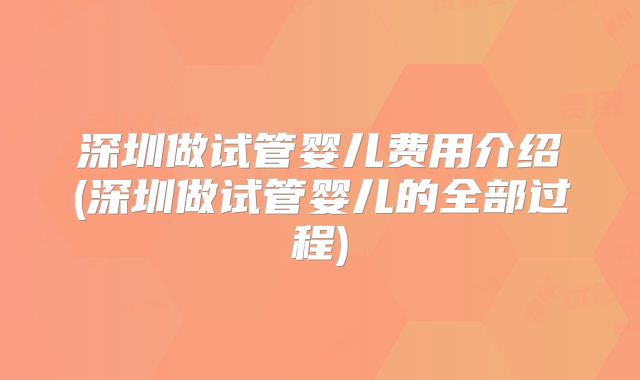 深圳做试管婴儿费用介绍(深圳做试管婴儿的全部过程)