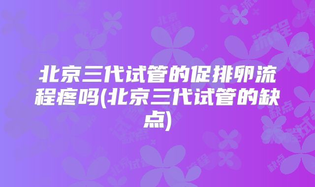 北京三代试管的促排卵流程疼吗(北京三代试管的缺点)
