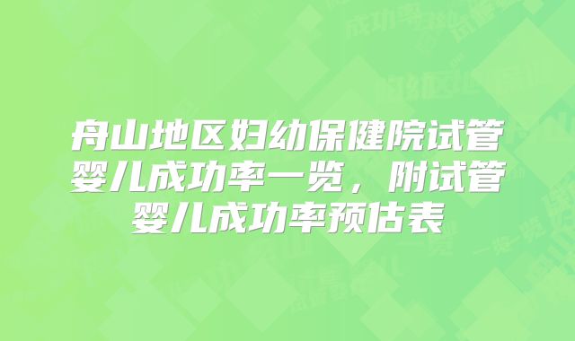 舟山地区妇幼保健院试管婴儿成功率一览，附试管婴儿成功率预估表