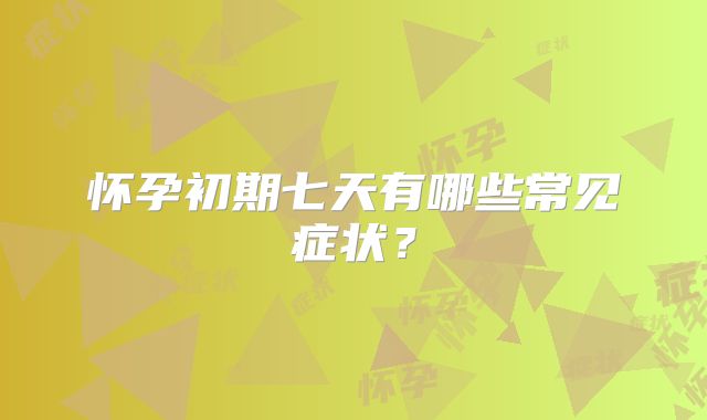 怀孕初期七天有哪些常见症状?