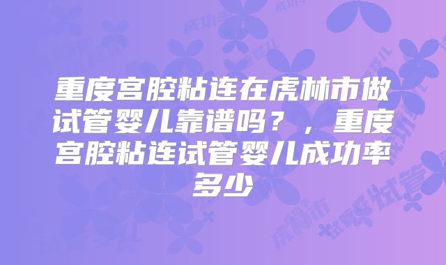 重度宫腔粘连在虎林市做试管婴儿靠谱吗？，重度宫腔粘连试管婴儿成功率多少