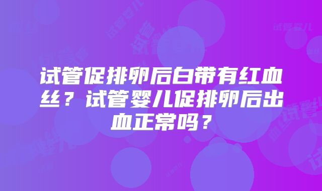 试管促排卵后白带有红血丝?试管婴儿促排卵后出血正常吗?