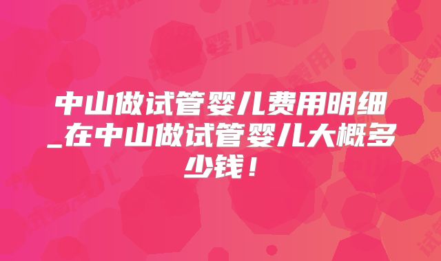 中山做试管婴儿费用明细_在中山做试管婴儿大概多少钱!