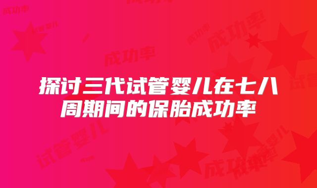 探讨三代试管婴儿在七八周期间的保胎成功率