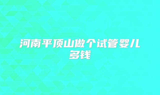 河南平顶山做个试管婴儿多钱