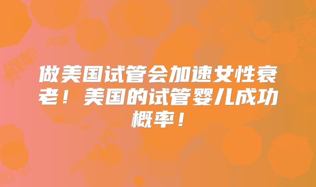 做美国试管会加速女性衰老！美国的试管婴儿成功概率！