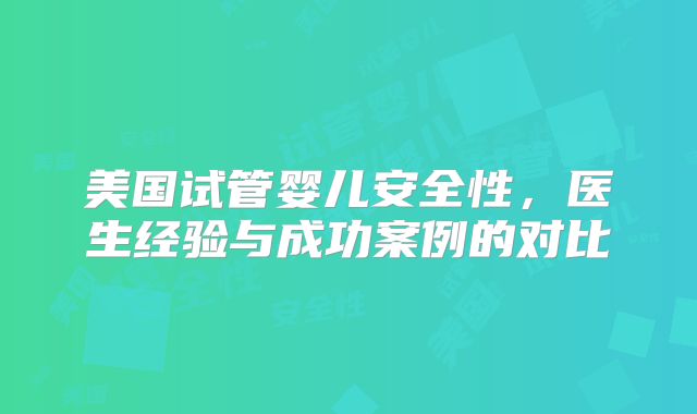 美国试管婴儿安全性，医生经验与成功案例的对比