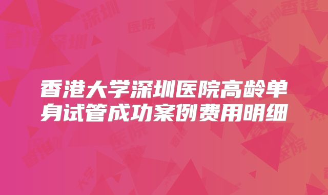 香港大学深圳医院高龄单身试管成功案例费用明细