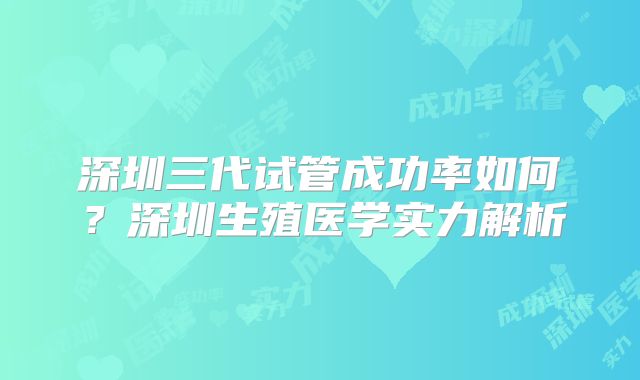 深圳三代试管成功率如何？深圳生殖医学实力解析
