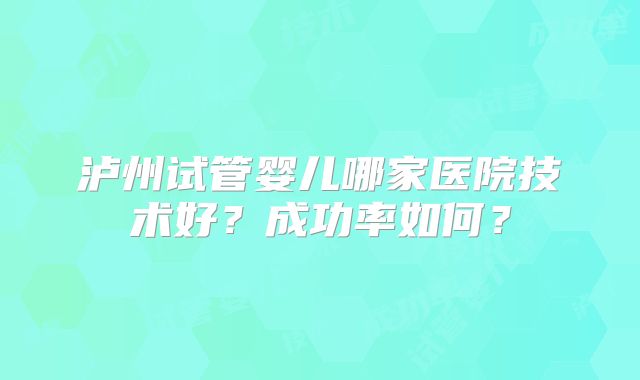 泸州试管婴儿哪家医院技术好？成功率如何？