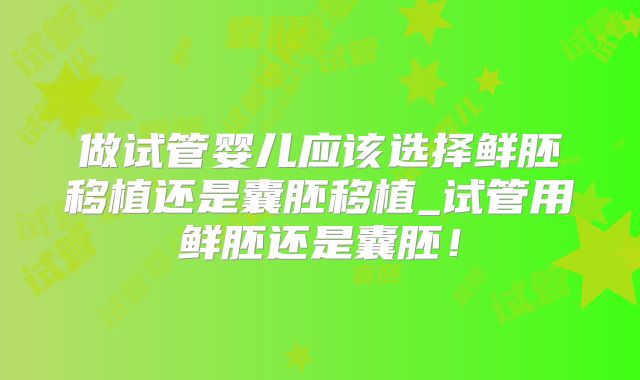 做试管婴儿应该选择鲜胚移植还是囊胚移植_试管用鲜胚还是囊胚！