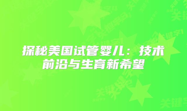 探秘美国试管婴儿：技术前沿与生育新希望