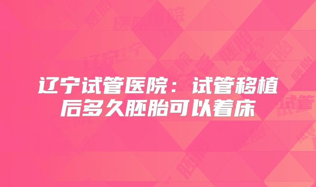 辽宁试管医院：试管移植后多久胚胎可以着床