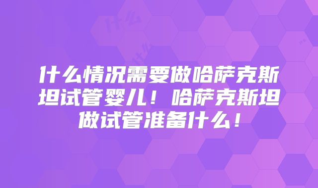 什么情况需要做哈萨克斯坦试管婴儿！哈萨克斯坦做试管准备什么！