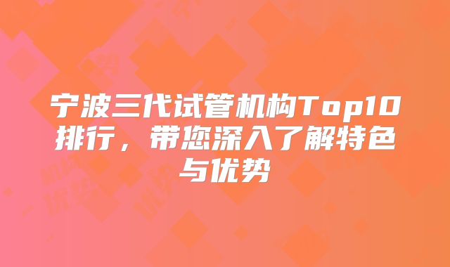宁波三代试管机构Top10排行，带您深入了解特色与优势