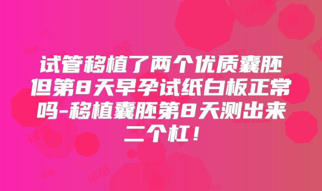 试管移植了两个优质囊胚但第8天早孕试纸白板正常吗-移植囊胚第8天测出来二个杠！