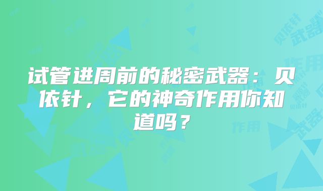 试管进周前的秘密武器：贝依针，它的神奇作用你知道吗？