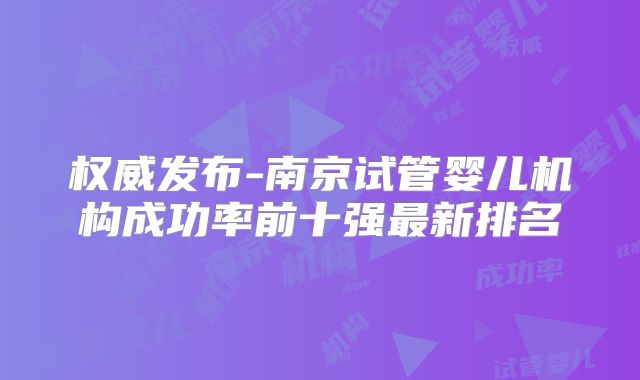 权威发布-南京试管婴儿机构成功率前十强最新排名