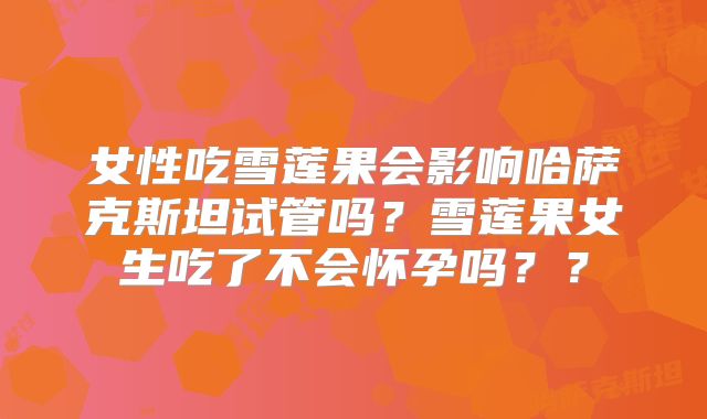 女性吃雪莲果会影响哈萨克斯坦试管吗？雪莲果女生吃了不会怀孕吗？？