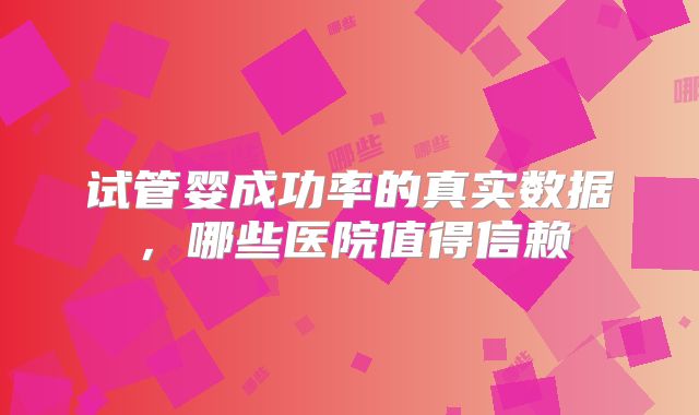 试管婴成功率的真实数据，哪些医院值得信赖