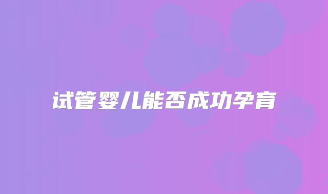 试管婴儿能否成功孕育