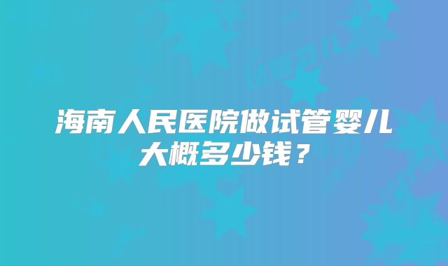 海南人民医院做试管婴儿大概多少钱？