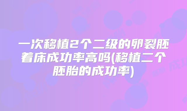 一次移植2个二级的卵裂胚着床成功率高吗(移植二个胚胎的成功率)