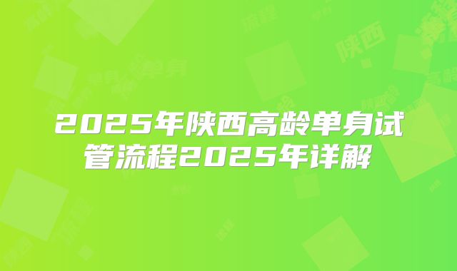2025年陕西高龄单身试管流程2025年详解