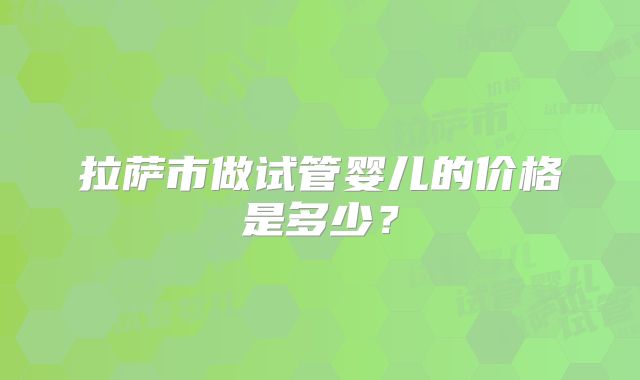 拉萨市做试管婴儿的价格是多少？